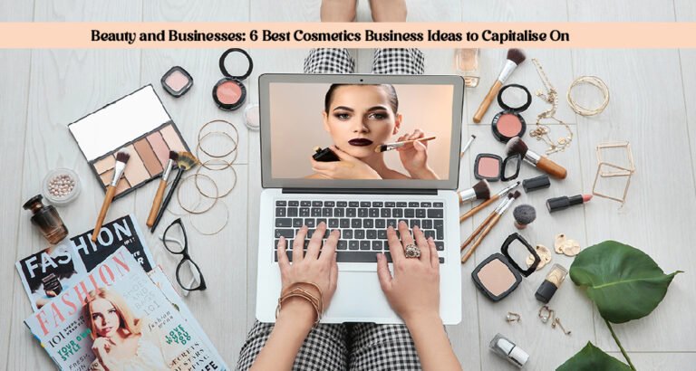 Beauty and Businesses: 6 Best Cosmetics Business Ideas to Capitalise On